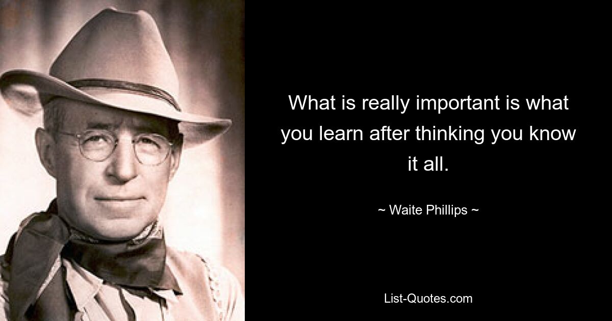 What is really important is what you learn after thinking you know it all. — © Waite Phillips