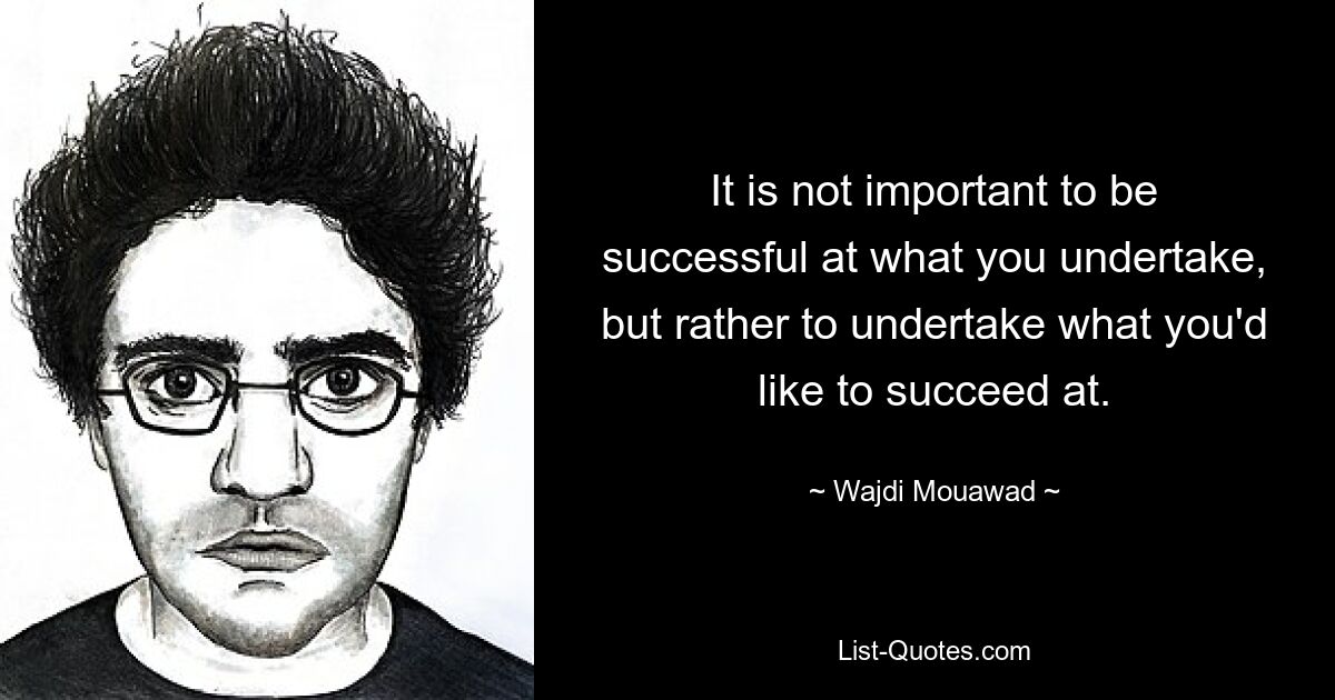 It is not important to be successful at what you undertake, but rather to undertake what you'd like to succeed at. — © Wajdi Mouawad