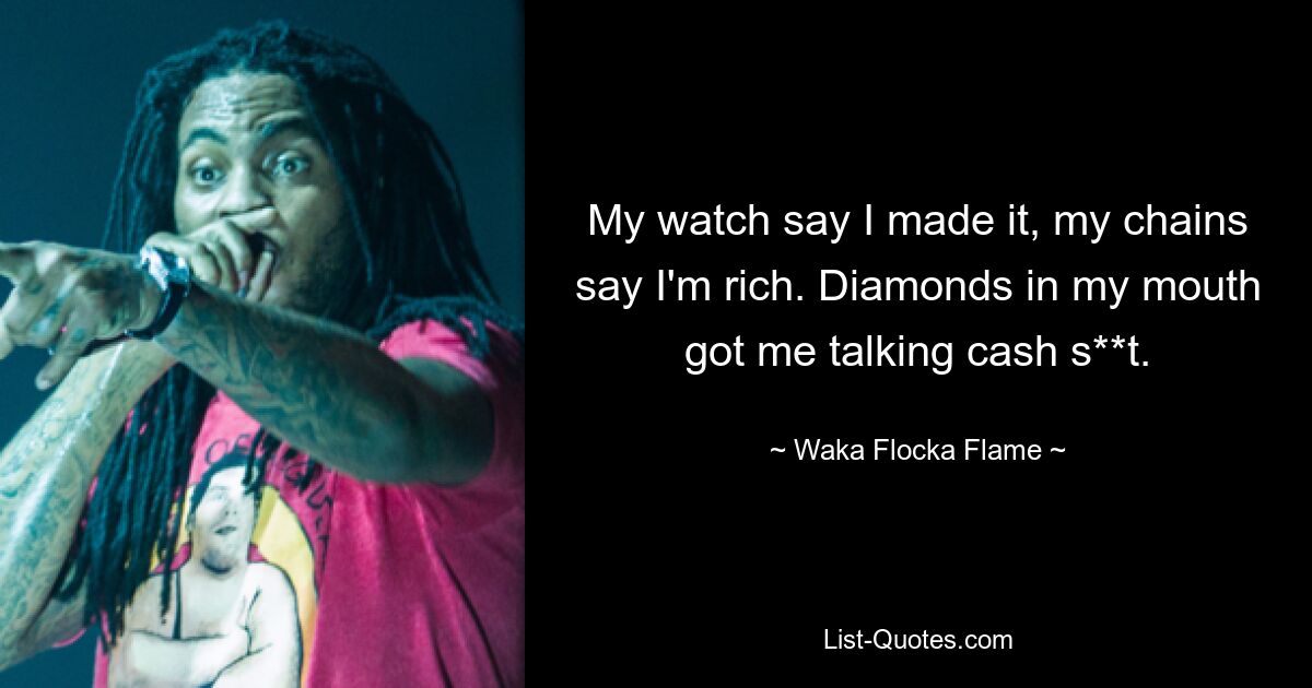 My watch say I made it, my chains say I'm rich. Diamonds in my mouth got me talking cash s**t. — © Waka Flocka Flame