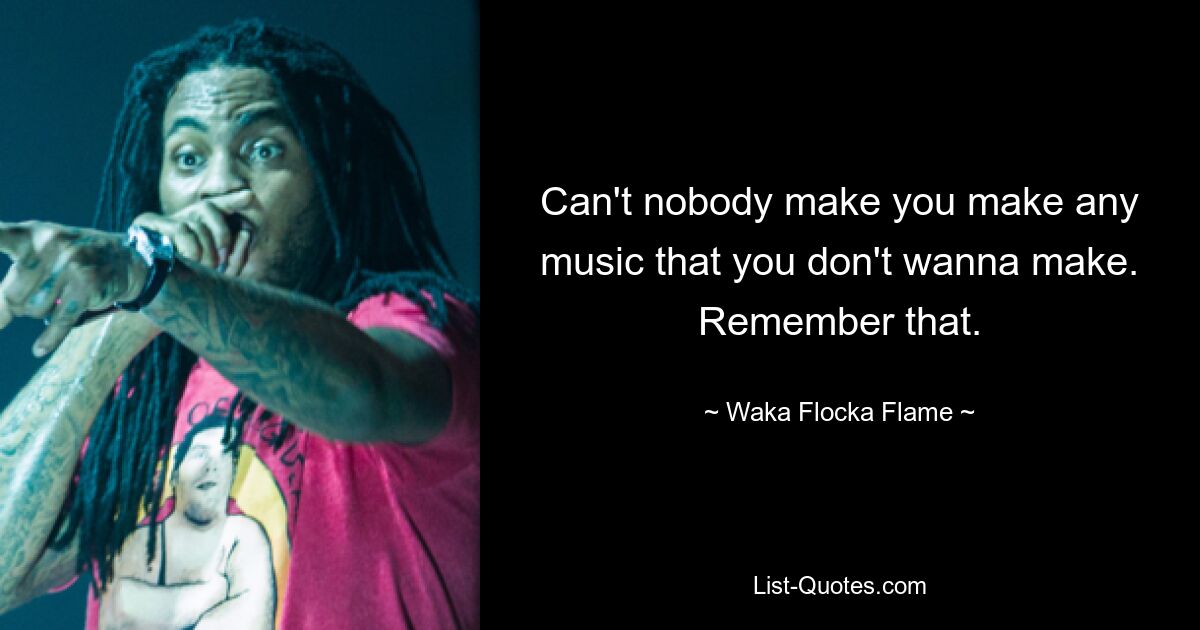 Can't nobody make you make any music that you don't wanna make. Remember that. — © Waka Flocka Flame