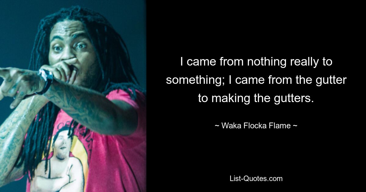 I came from nothing really to something; I came from the gutter to making the gutters. — © Waka Flocka Flame