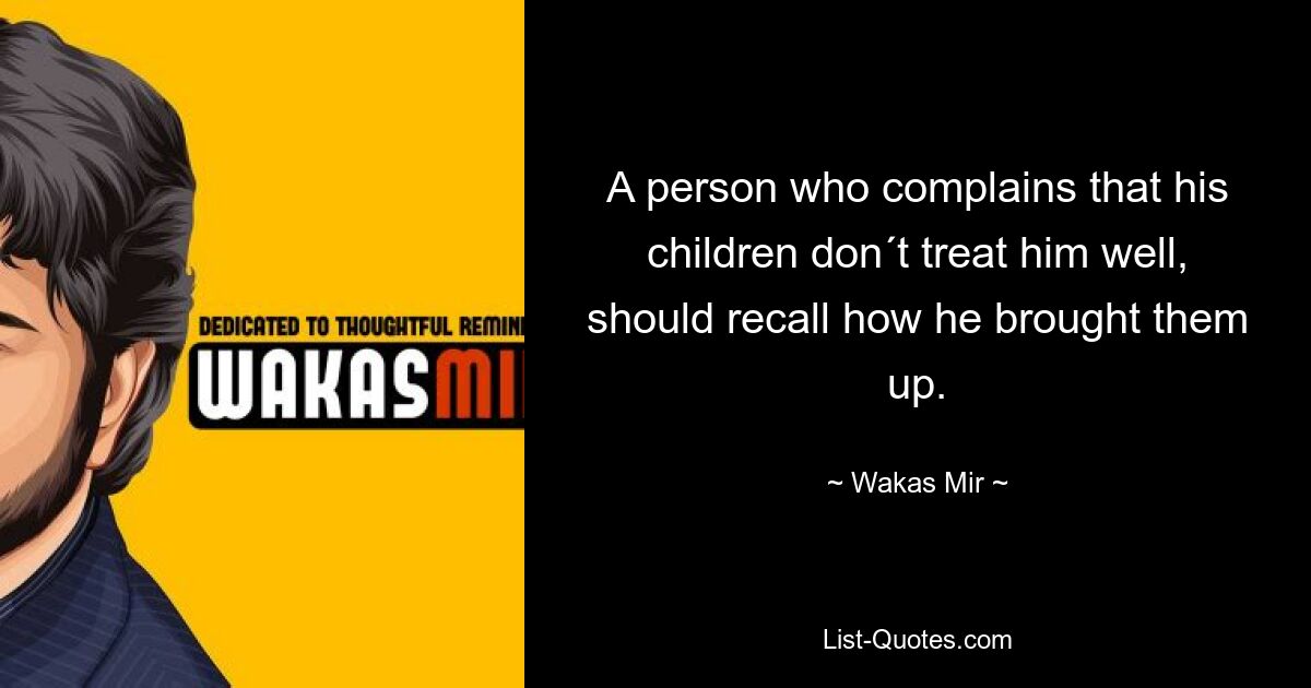 A person who complains that his children don´t treat him well, should recall how he brought them up. — © Wakas Mir