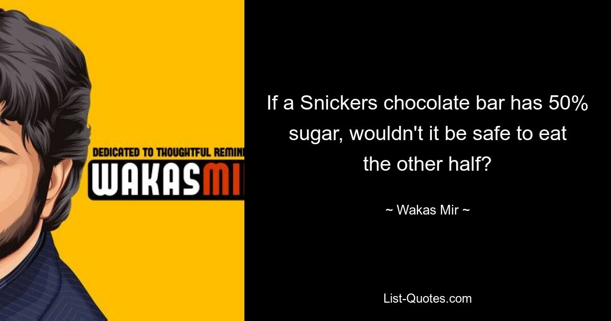 If a Snickers chocolate bar has 50% sugar, wouldn't it be safe to eat the other half? — © Wakas Mir