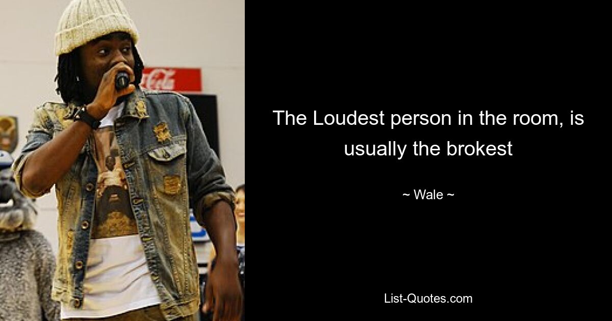 The Loudest person in the room, is usually the brokest — © Wale