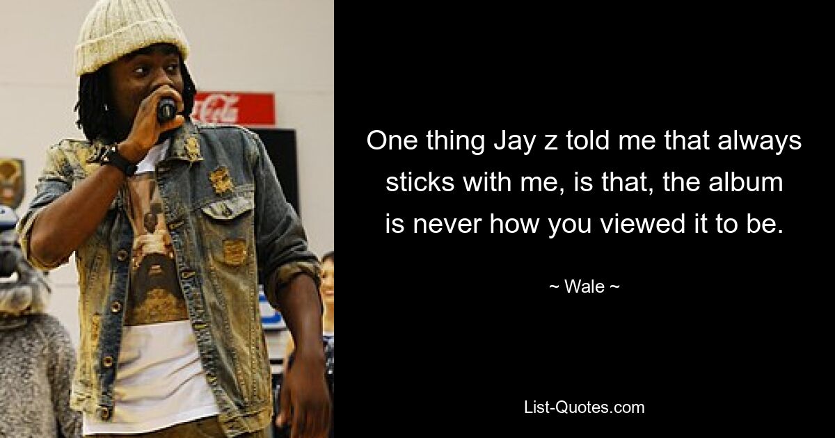 One thing Jay z told me that always sticks with me, is that, the album is never how you viewed it to be. — © Wale