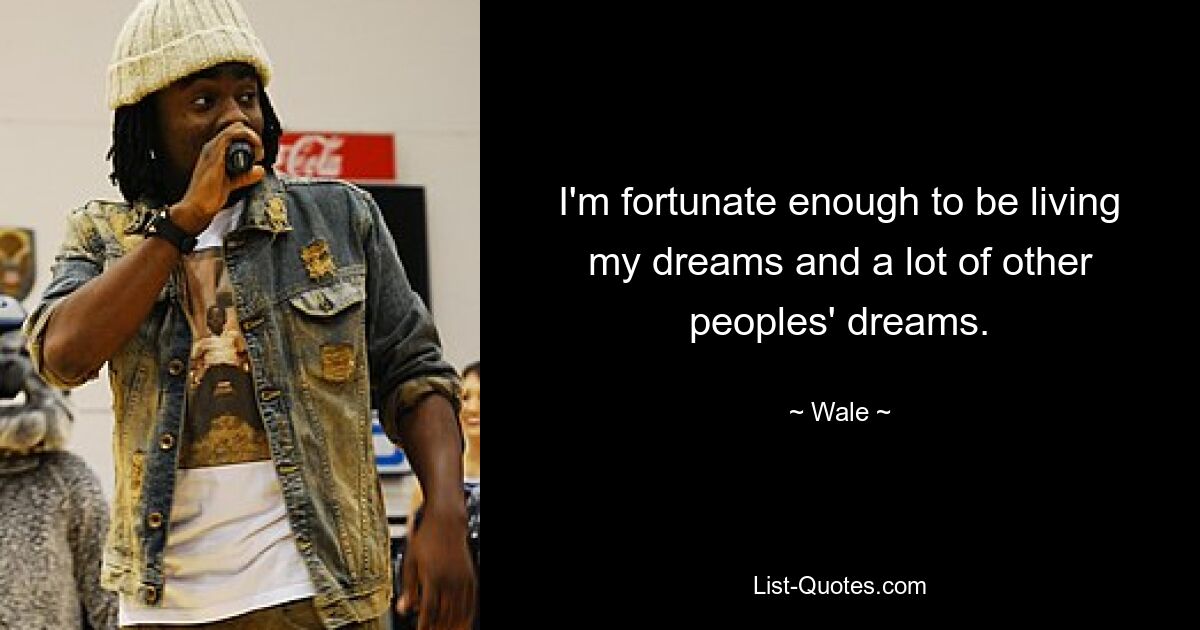 I'm fortunate enough to be living my dreams and a lot of other peoples' dreams. — © Wale