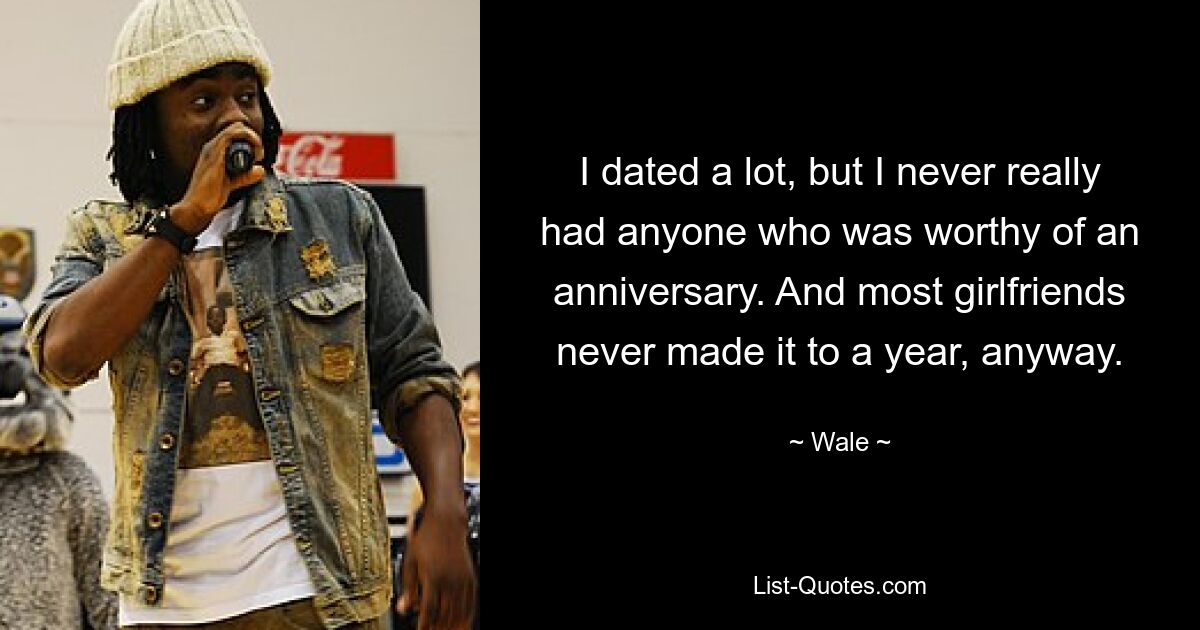 I dated a lot, but I never really had anyone who was worthy of an anniversary. And most girlfriends never made it to a year, anyway. — © Wale