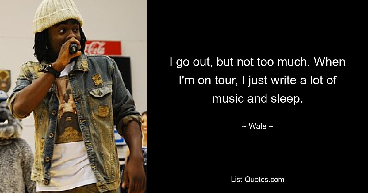 I go out, but not too much. When I'm on tour, I just write a lot of music and sleep. — © Wale