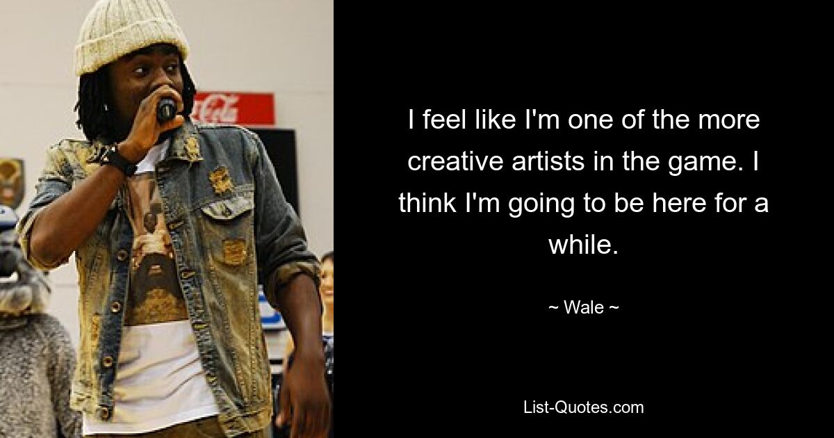 I feel like I'm one of the more creative artists in the game. I think I'm going to be here for a while. — © Wale