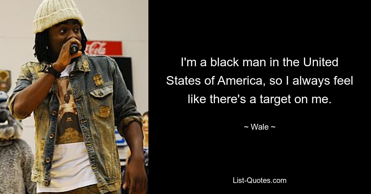 I'm a black man in the United States of America, so I always feel like there's a target on me. — © Wale