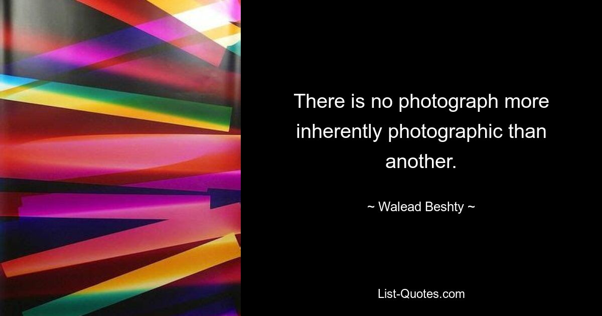 There is no photograph more inherently photographic than another. — © Walead Beshty