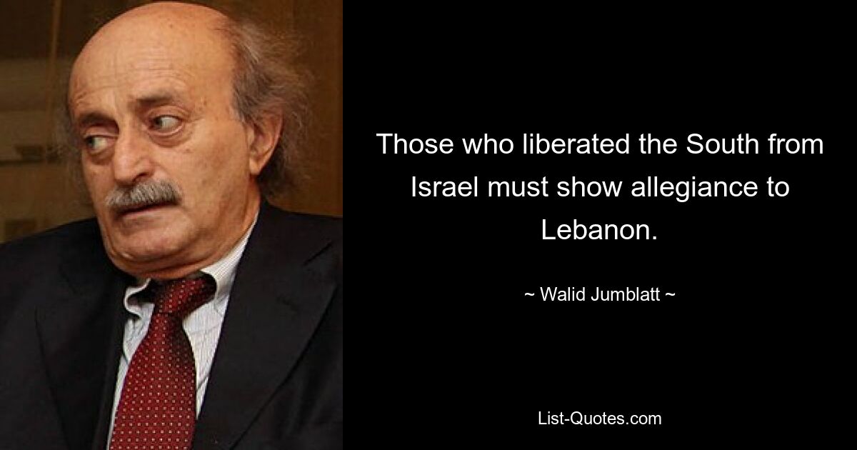 Those who liberated the South from Israel must show allegiance to Lebanon. — © Walid Jumblatt