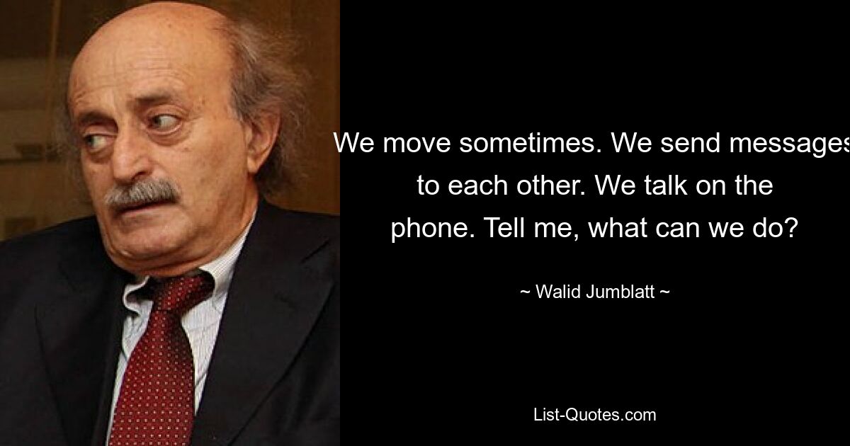 We move sometimes. We send messages to each other. We talk on the phone. Tell me, what can we do? — © Walid Jumblatt