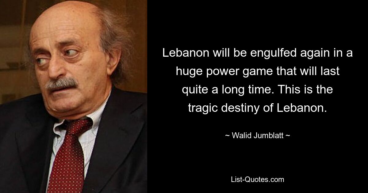 Lebanon will be engulfed again in a huge power game that will last quite a long time. This is the tragic destiny of Lebanon. — © Walid Jumblatt