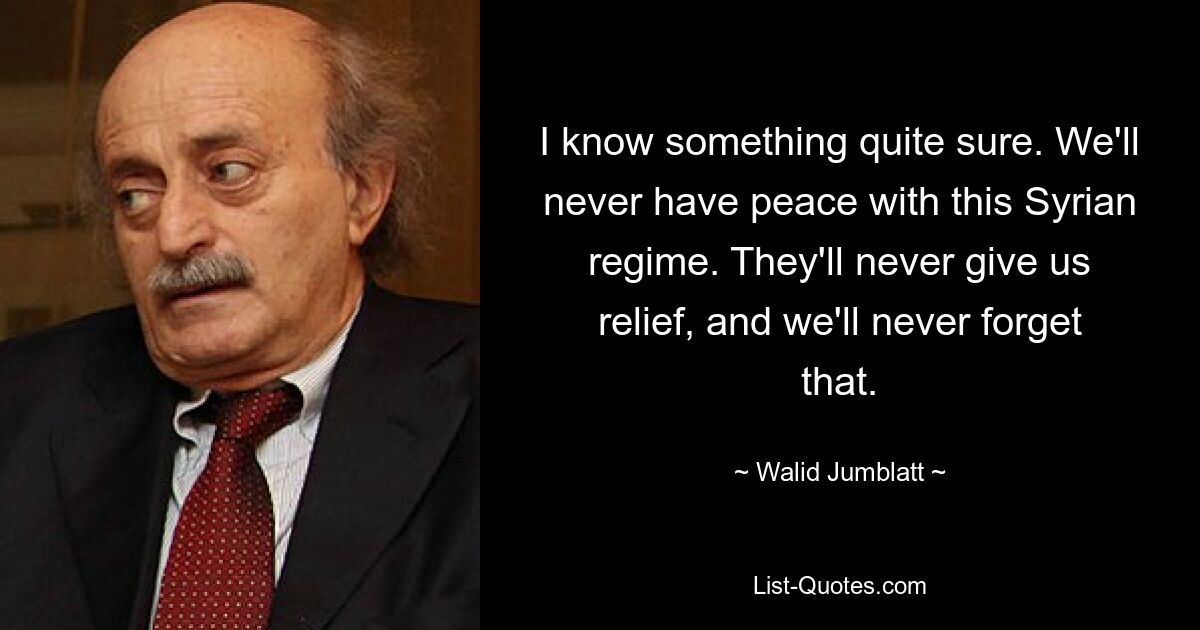 I know something quite sure. We'll never have peace with this Syrian regime. They'll never give us relief, and we'll never forget that. — © Walid Jumblatt