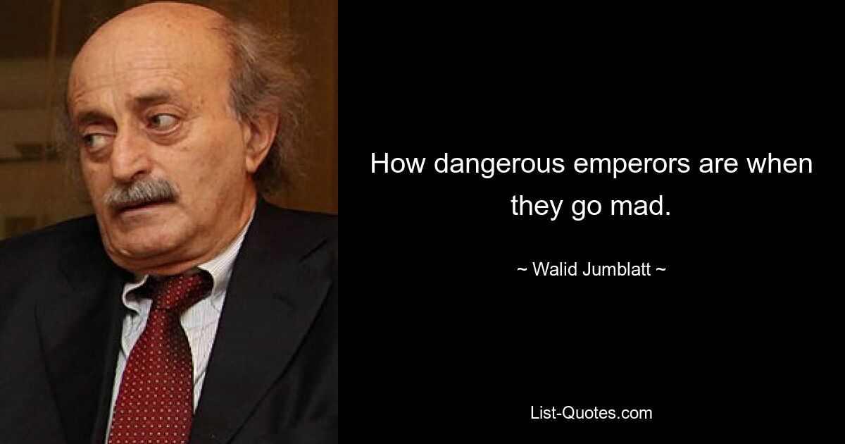 How dangerous emperors are when they go mad. — © Walid Jumblatt