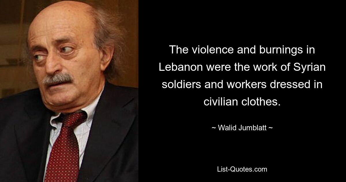 The violence and burnings in Lebanon were the work of Syrian soldiers and workers dressed in civilian clothes. — © Walid Jumblatt