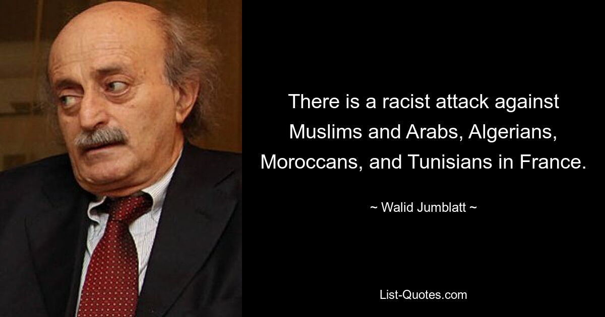 There is a racist attack against Muslims and Arabs, Algerians, Moroccans, and Tunisians in France. — © Walid Jumblatt