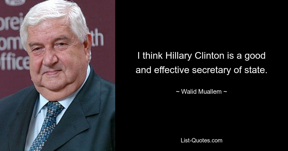 I think Hillary Clinton is a good and effective secretary of state. — © Walid Muallem