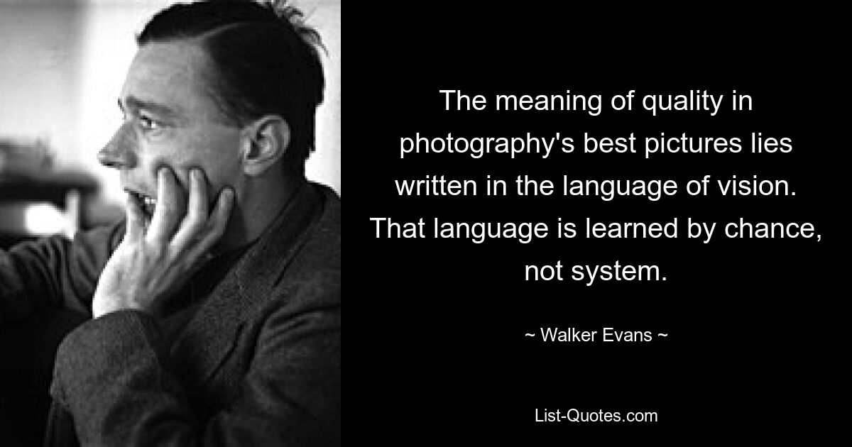 The meaning of quality in photography's best pictures lies written in the language of vision. That language is learned by chance, not system. — © Walker Evans