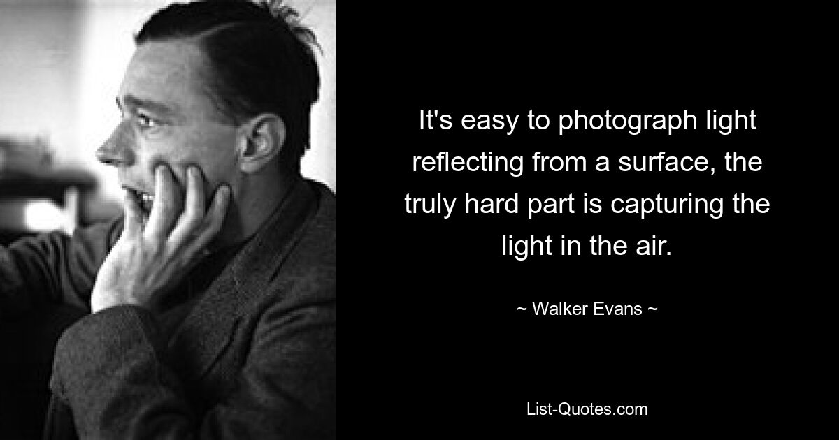 It's easy to photograph light reflecting from a surface, the truly hard part is capturing the light in the air. — © Walker Evans