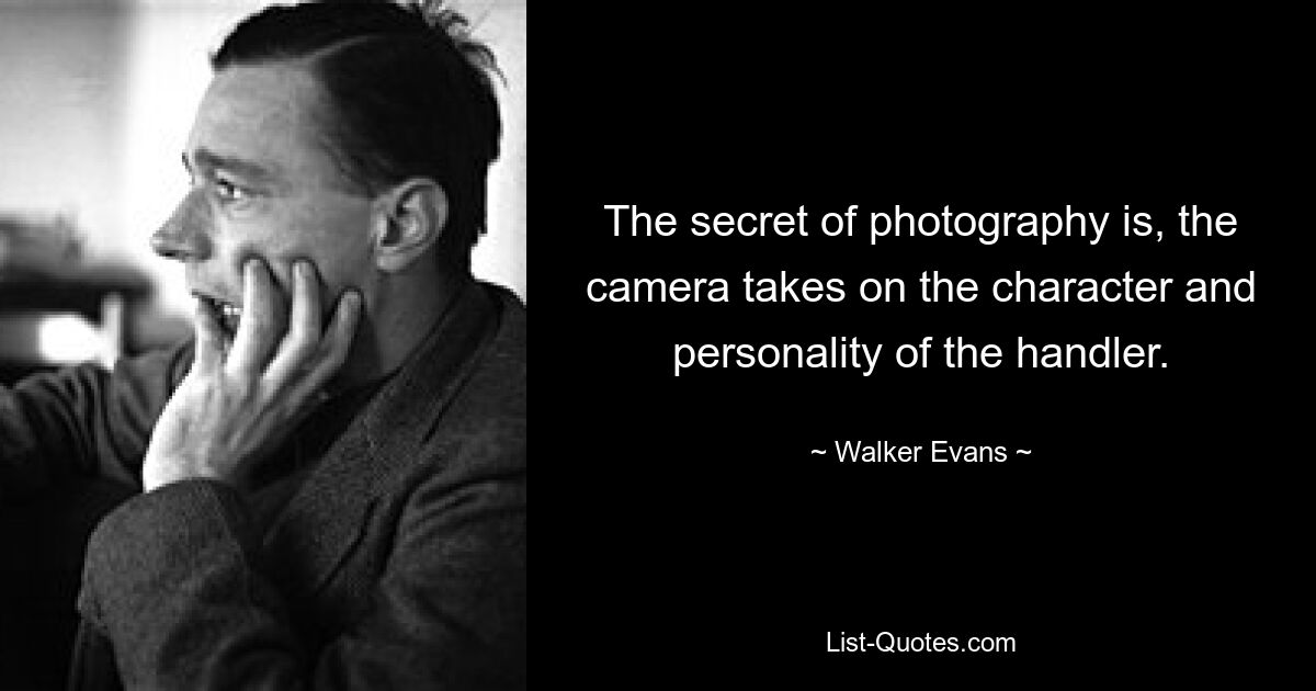 The secret of photography is, the camera takes on the character and personality of the handler. — © Walker Evans