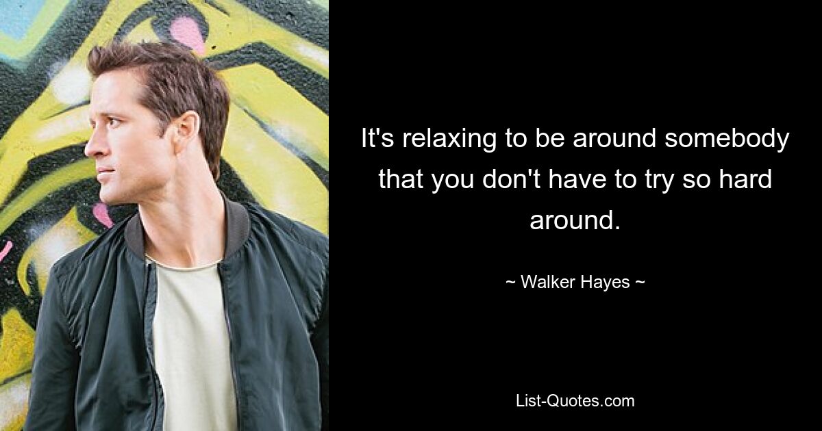 It's relaxing to be around somebody that you don't have to try so hard around. — © Walker Hayes