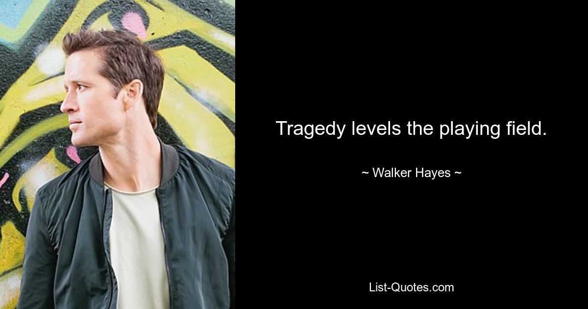 Tragedy levels the playing field. — © Walker Hayes