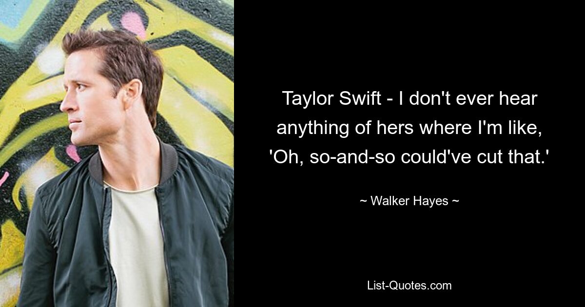 Taylor Swift - I don't ever hear anything of hers where I'm like, 'Oh, so-and-so could've cut that.' — © Walker Hayes