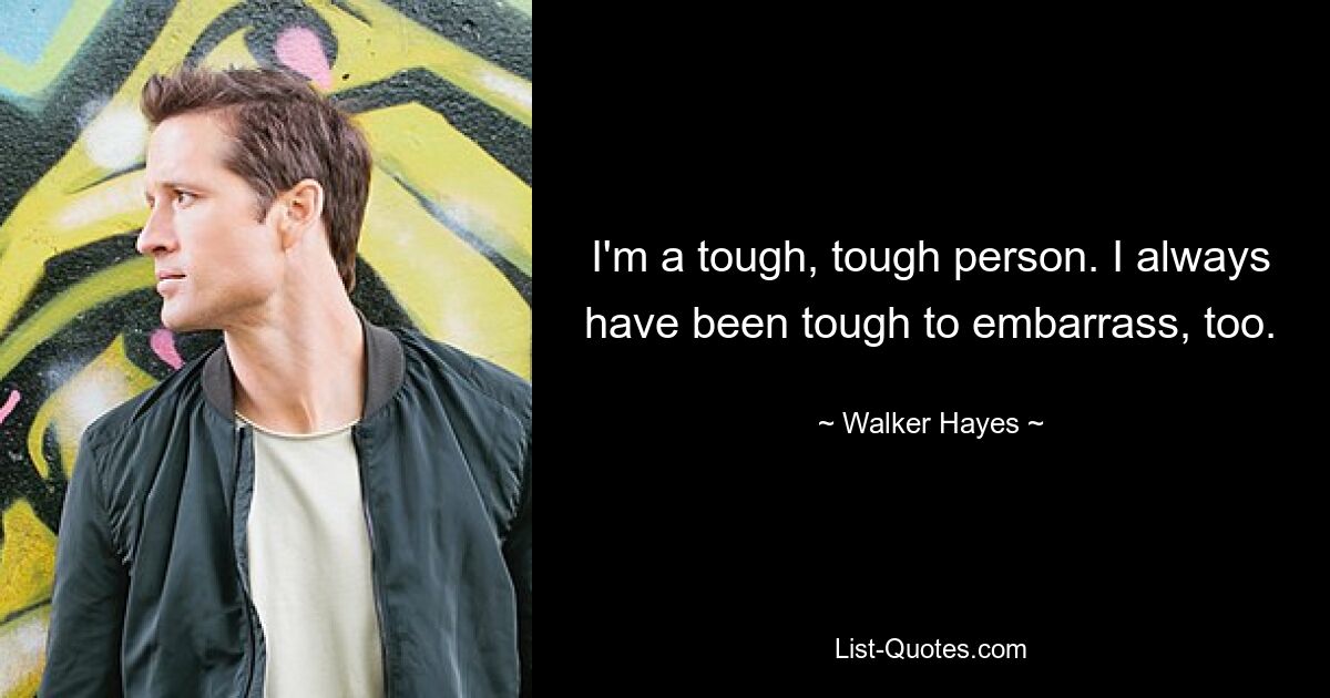 I'm a tough, tough person. I always have been tough to embarrass, too. — © Walker Hayes