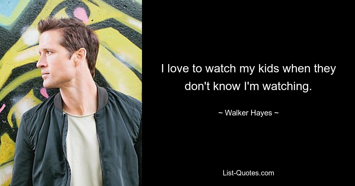 I love to watch my kids when they don't know I'm watching. — © Walker Hayes