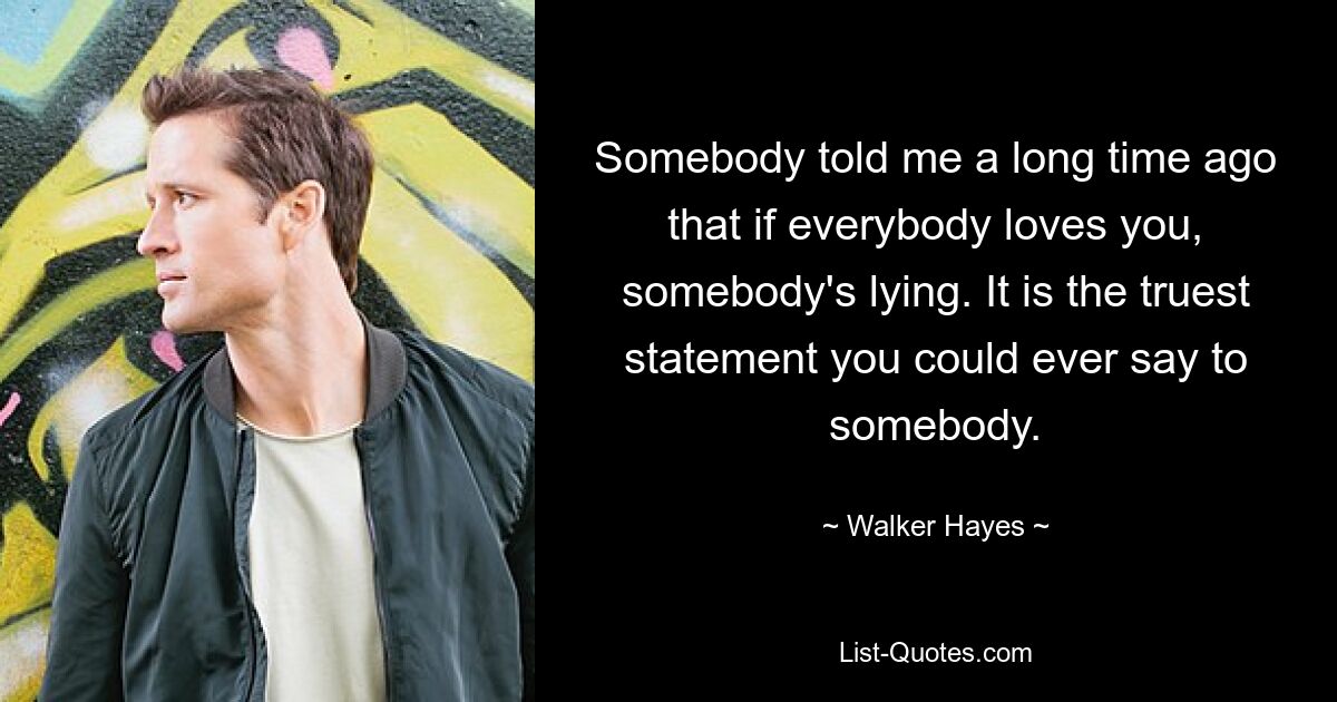 Somebody told me a long time ago that if everybody loves you, somebody's lying. It is the truest statement you could ever say to somebody. — © Walker Hayes