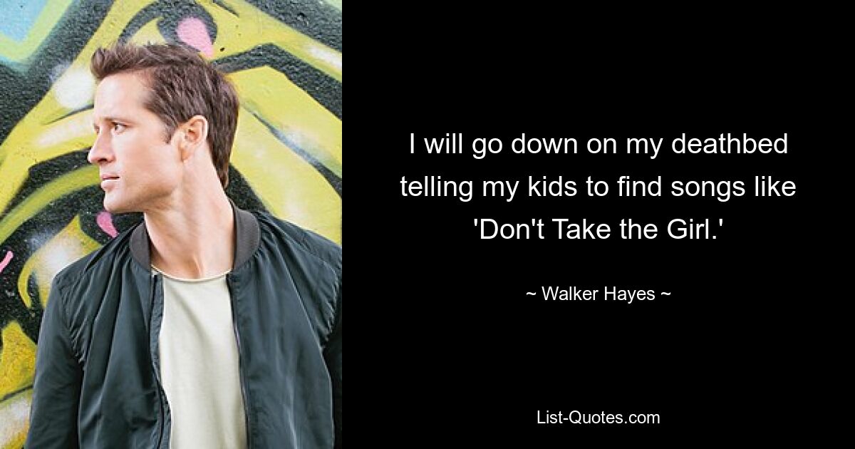 I will go down on my deathbed telling my kids to find songs like 'Don't Take the Girl.' — © Walker Hayes