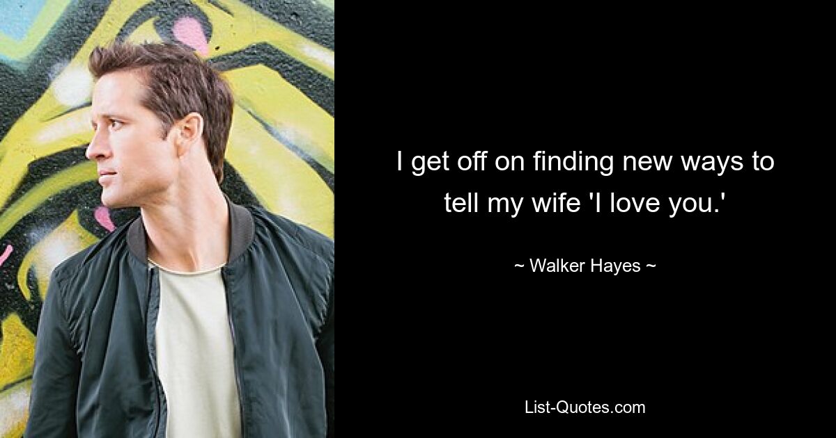 I get off on finding new ways to tell my wife 'I love you.' — © Walker Hayes