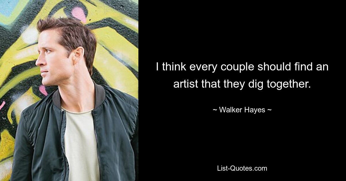 I think every couple should find an artist that they dig together. — © Walker Hayes