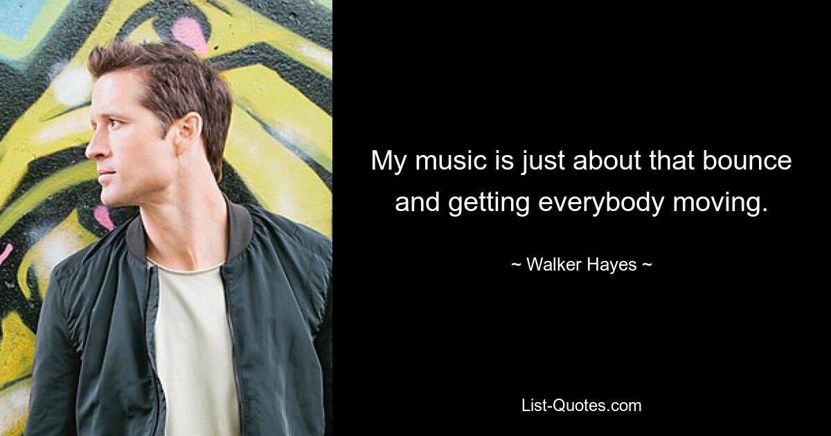 My music is just about that bounce and getting everybody moving. — © Walker Hayes