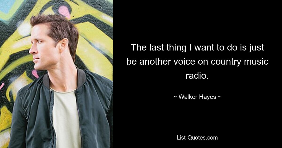 The last thing I want to do is just be another voice on country music radio. — © Walker Hayes