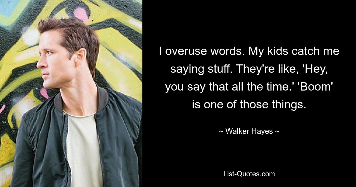 I overuse words. My kids catch me saying stuff. They're like, 'Hey, you say that all the time.' 'Boom' is one of those things. — © Walker Hayes