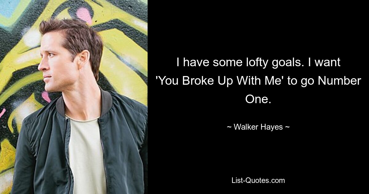 I have some lofty goals. I want 'You Broke Up With Me' to go Number One. — © Walker Hayes