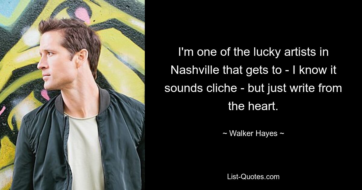 Ich gehöre zu den glücklichen Künstlern in Nashville, die – ich weiß, es klingt klischeehaft – einfach aus dem Herzen schreiben können. — © Walker Hayes