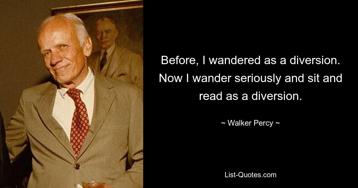 Before, I wandered as a diversion. Now I wander seriously and sit and read as a diversion. — © Walker Percy