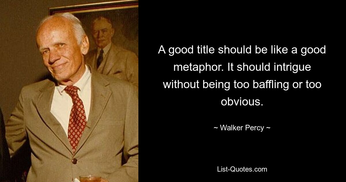 A good title should be like a good metaphor. It should intrigue without being too baffling or too obvious. — © Walker Percy