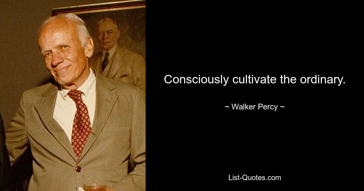 Consciously cultivate the ordinary. — © Walker Percy