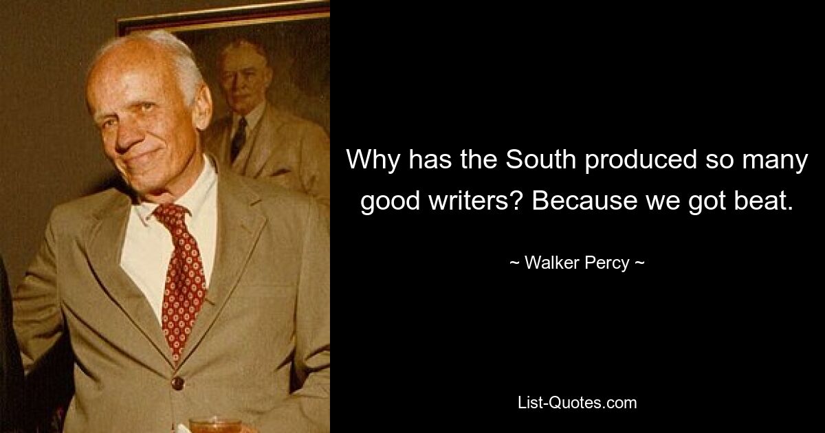 Why has the South produced so many good writers? Because we got beat. — © Walker Percy