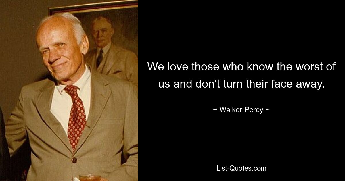 We love those who know the worst of us and don't turn their face away. — © Walker Percy