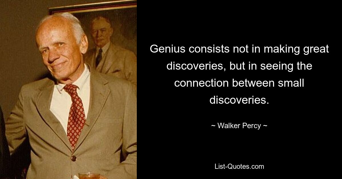 Genius consists not in making great discoveries, but in seeing the connection between small discoveries. — © Walker Percy