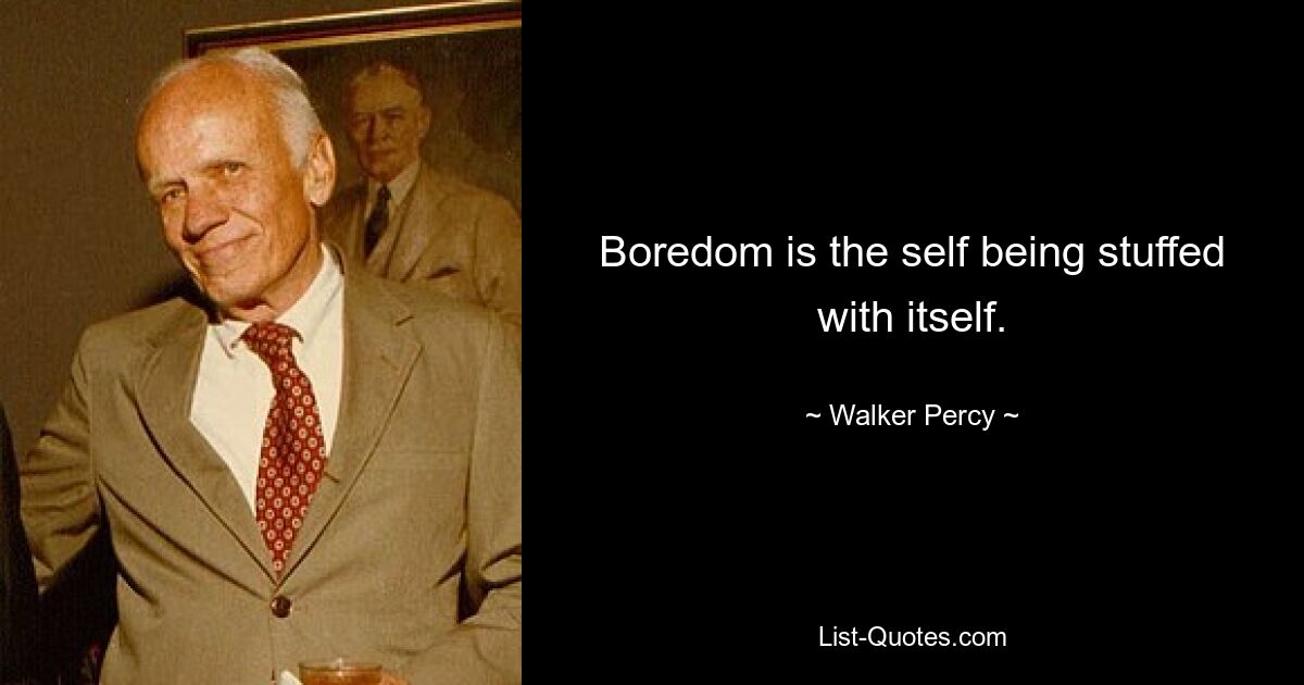 Boredom is the self being stuffed with itself. — © Walker Percy