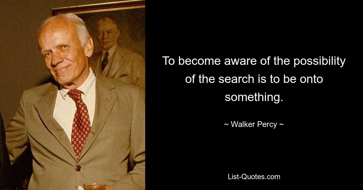 To become aware of the possibility of the search is to be onto something. — © Walker Percy