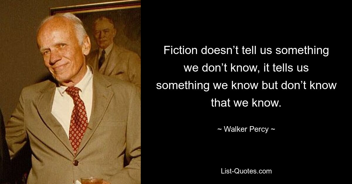 Fiction doesn’t tell us something we don’t know, it tells us something we know but don’t know that we know. — © Walker Percy