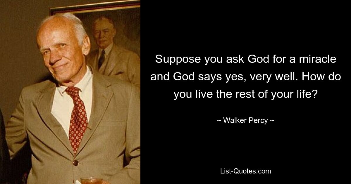 Suppose you ask God for a miracle and God says yes, very well. How do you live the rest of your life? — © Walker Percy